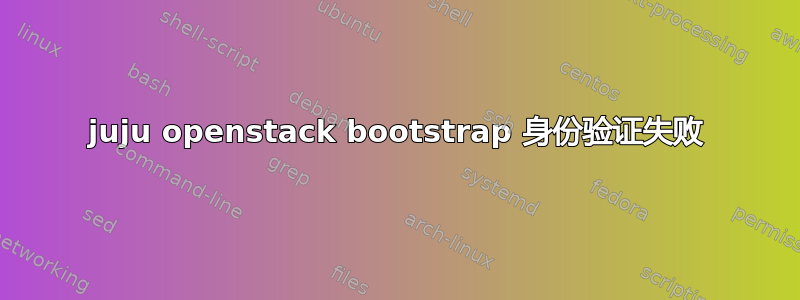 juju openstack bootstrap 身份验证失败