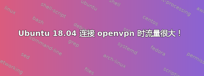 Ubuntu 18.04 连接 openvpn 时流量很大！