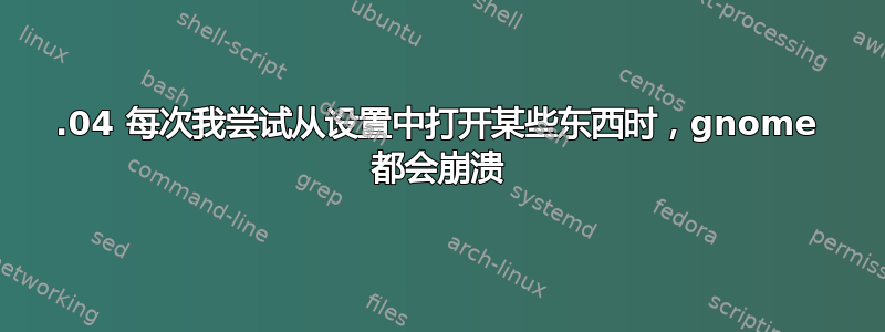 18.04 每次我尝试从设置中打开某些东西时，gnome 都会崩溃