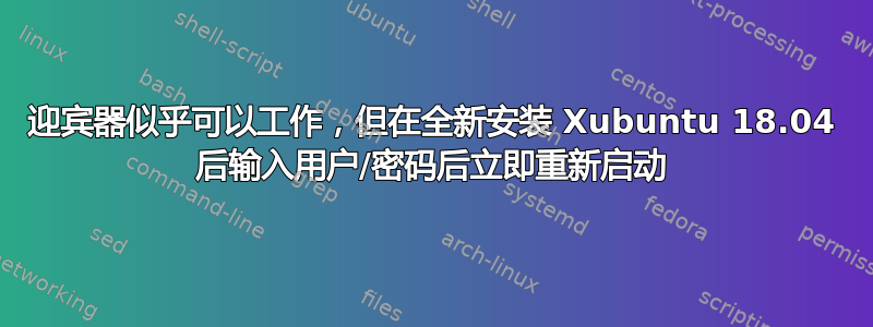 迎宾器似乎可以工作，但在全新安装 Xubuntu 18.04 后输入用户/密码后立即重新启动