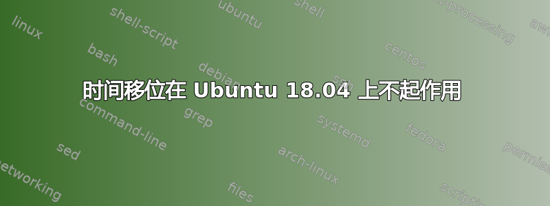 时间移位在 Ubuntu 18.04 上不起作用