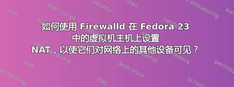 如何使用 Firewalld 在 Fedora 23 中的虚拟机主机上设置 NAT，以使它们对网络上的其他设备可见？