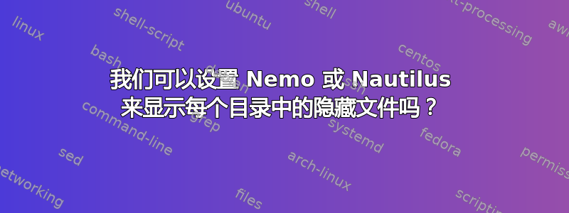 我们可以设置 Nemo 或 Nautilus 来显示每个目录中的隐藏文件吗？