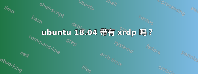 ubuntu 18.04 带有 xrdp 吗？