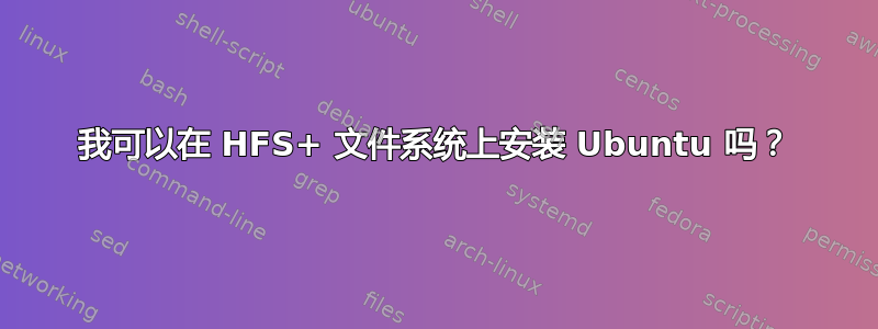 我可以在 HFS+ 文件系统上安装 Ubuntu 吗？