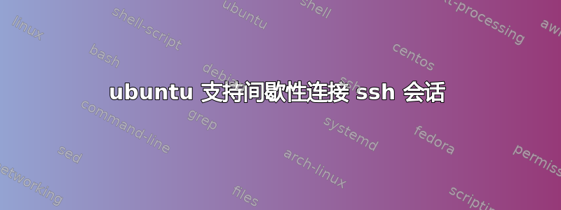 ubuntu 支持间歇性连接 ssh 会话