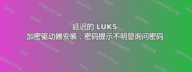 延迟的 LUKS 加密驱动器安装，密码提示不明显询问密码