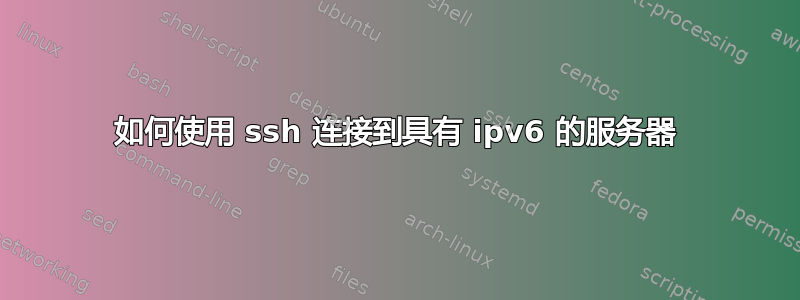 如何使用 ssh 连接到具有 ipv6 的服务器