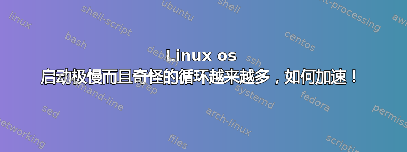 Linux os 启动极慢而且奇怪的循环越来越多，如何加速！