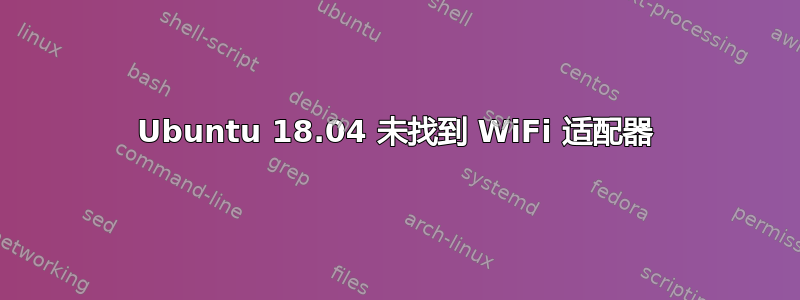 Ubuntu 18.04 未找到 WiFi 适配器