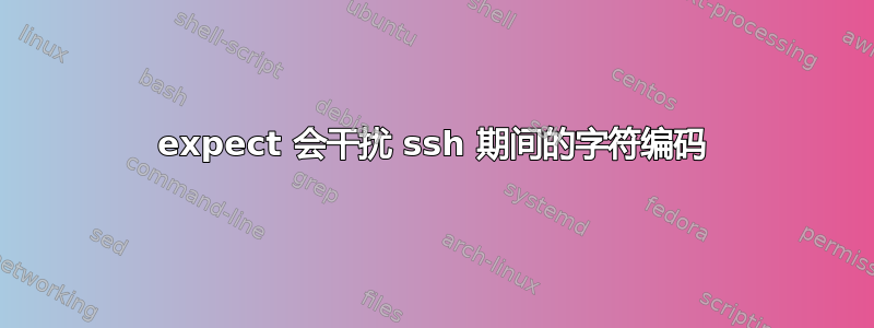 expect 会干扰 ssh 期间的字符编码