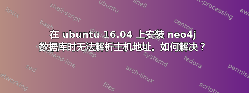 在 ubuntu 16.04 上安装 neo4j 数据库时无法解析主机地址。如何解决？