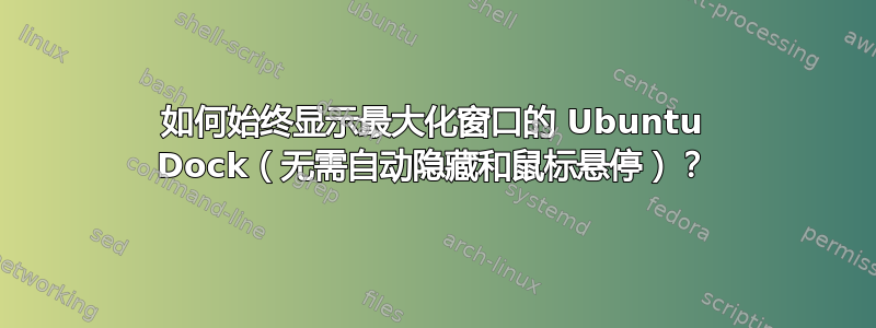 如何始终显示最大化窗口的 Ubuntu Dock（无需自动隐藏和鼠标悬停）？