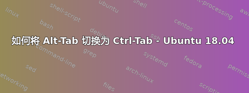 如何将 Alt-Tab 切换为 Ctrl-Tab - Ubuntu 18.04