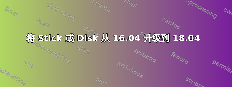 将 Stick 或 Disk 从 16.04 升级到 18.04 