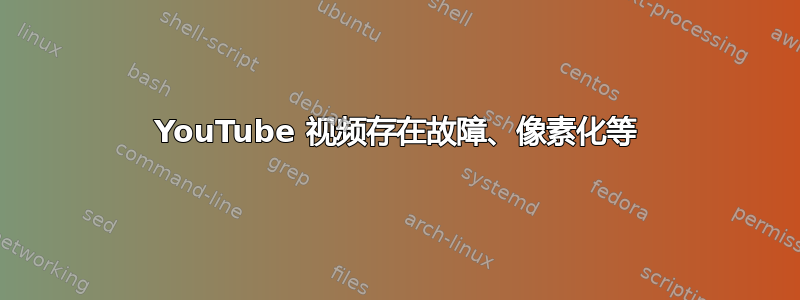 YouTube 视频存在故障、像素化等