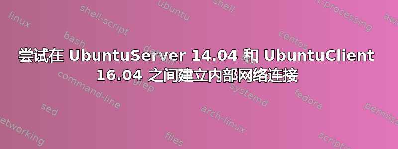 尝试在 UbuntuServer 14.04 和 UbuntuClient 16.04 之间建立内部网络连接