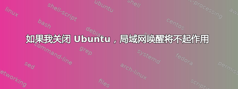 如果我关闭 Ubuntu，局域网唤醒将不起作用