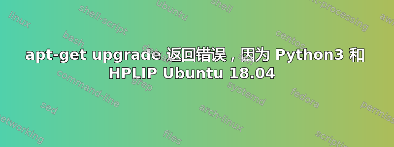 apt-get upgrade 返回错误，因为 Python3 和 HPLIP Ubuntu 18.04 