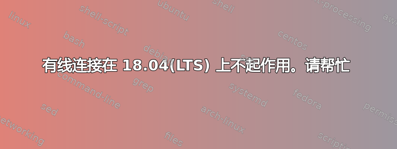 有线连接在 18.04(LTS) 上不起作用。请帮忙