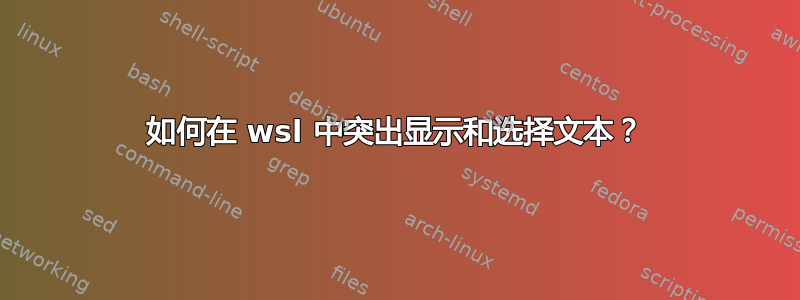 如何在 wsl 中突出显示和选择文本？