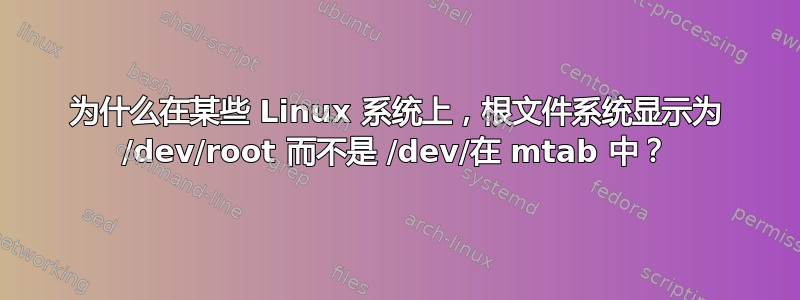 为什么在某些 Linux 系统上，根文件系统显示为 /dev/root 而不是 /dev/在 mtab 中？