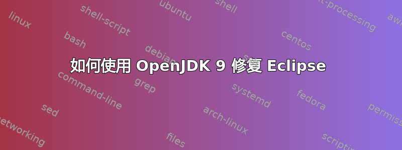 如何使用 OpenJDK 9 修复 Eclipse