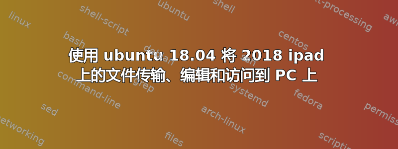 使用 ubuntu 18.04 将 2018 ipad 上的文件传输、编辑和访问到 PC 上