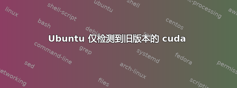 Ubuntu 仅检测到旧版本的 cuda