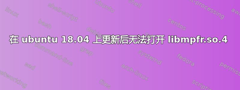 在 ubuntu 18.04 上更新后无法打开 libmpfr.so.4