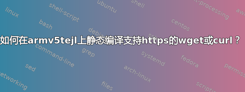 如何在armv5tejl上静态编译支持https的wget或curl？