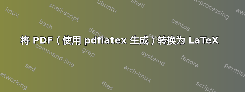 将 PDF（使用 pdflatex 生成）转换为 LaTeX 