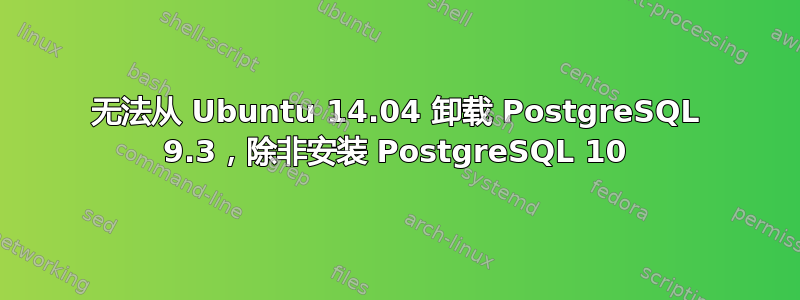 无法从 Ubuntu 14.04 卸载 PostgreSQL 9.3，除非安装 PostgreSQL 10