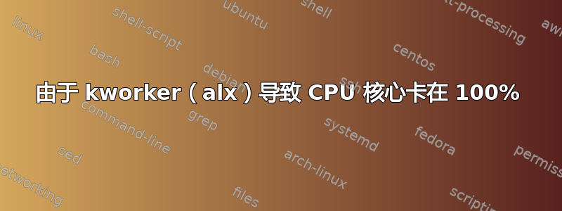 由于 kworker（alx）导致 CPU 核心卡在 100%