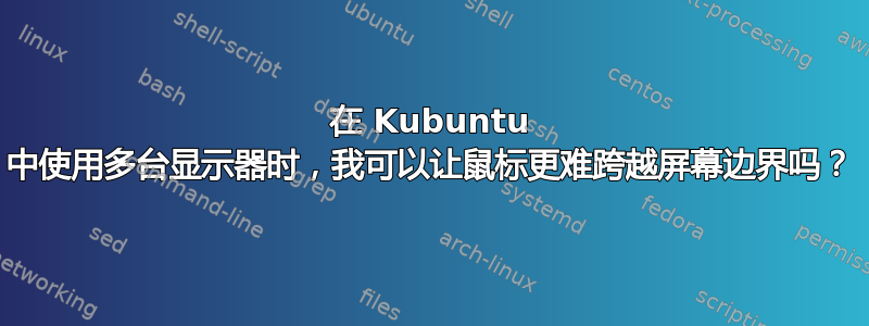 在 Kubuntu 中使用多台显示器时，我可以让鼠标更难跨越屏幕边界吗？