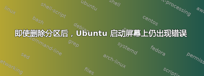 即使删除分区后，Ubuntu 启动屏幕上仍出现错误