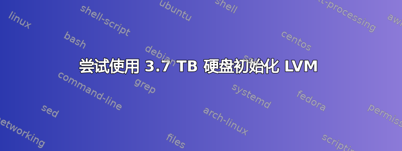 尝试使用 3.7 TB 硬盘初始化 LVM