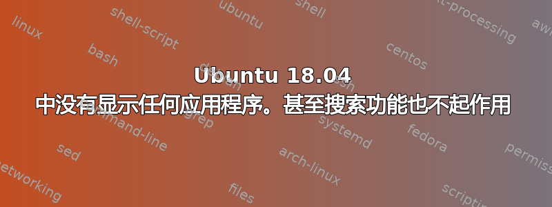 Ubuntu 18.04 中没有显示任何应用程序。甚至搜索功能也不起作用