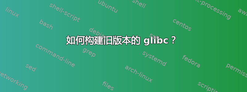 如何构建旧版本的 glibc？