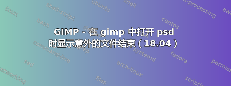 GIMP - 在 gimp 中打开 psd 时显示意外的文件结束（18.04）