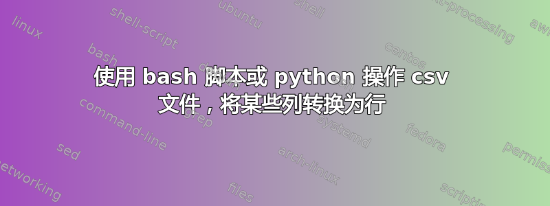 使用 bash 脚本或 python 操作 csv 文件，将某些列转换为行