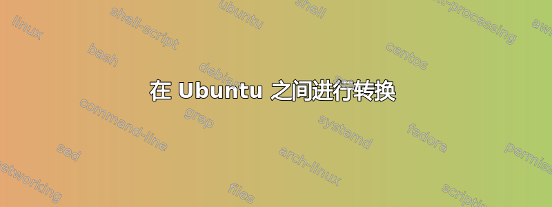 在 Ubuntu 之间进行转换