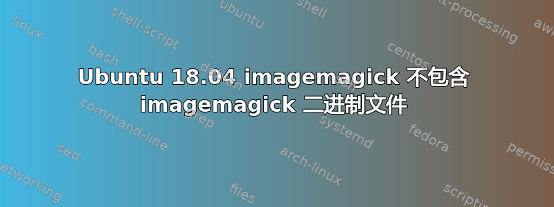 Ubuntu 18.04 imagemagick 不包含 imagemagick 二进制文件