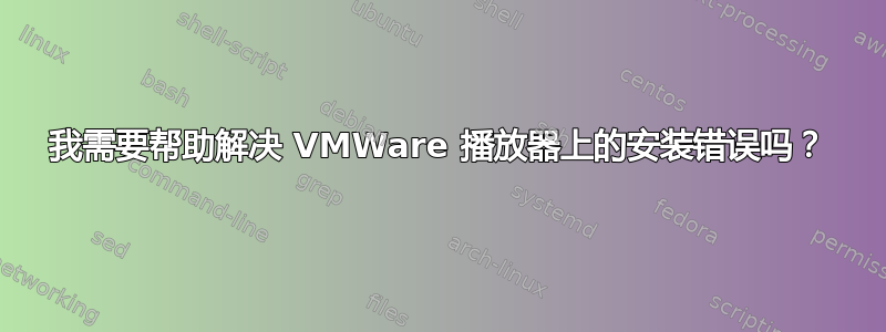 我需要帮助解决 VMWare 播放器上的安装错误吗？