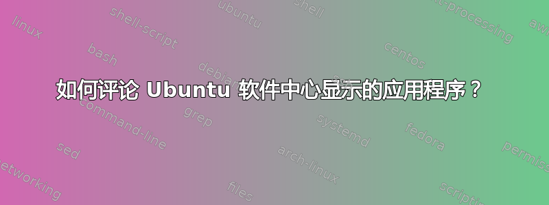 如何评论 Ubuntu 软件中心显示的应用程序？