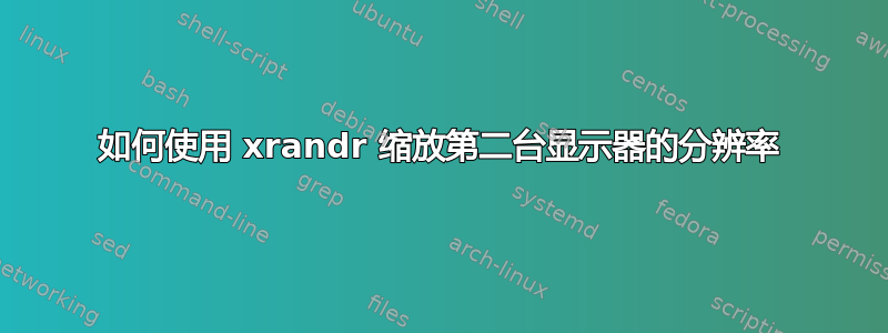 如何使用 xrandr 缩放第二台显示器的分辨率