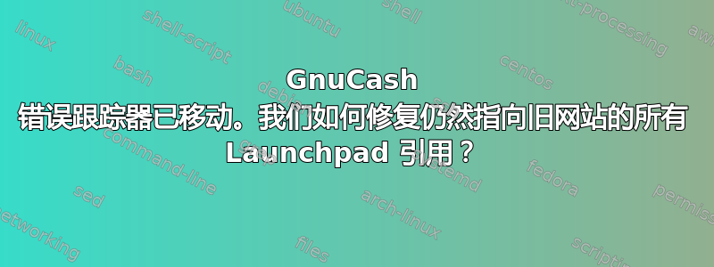 GnuCash 错误跟踪器已移动。我们如何修复仍然指向旧网站的所有 Launchpad 引用？