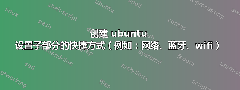 创建 ubuntu 设置子部分的快捷方式（例如：网络、蓝牙、wifi）