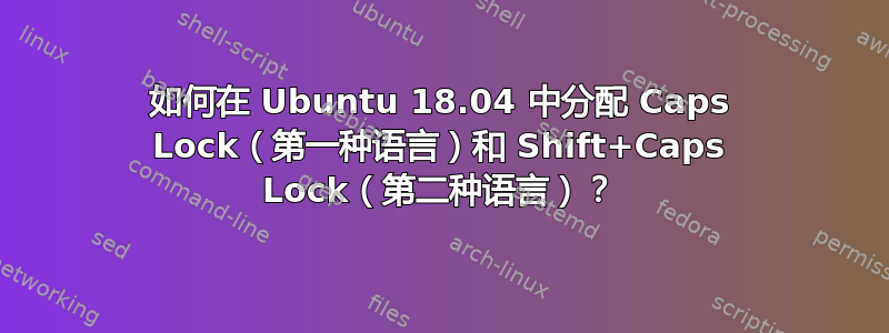 如何在 Ubuntu 18.04 中分配 Caps Lock（第一种语言）和 Shift+Caps Lock（第二种语言）？