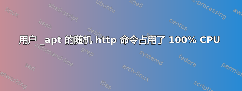 用户 _apt 的随机 http 命令占用了 100% CPU